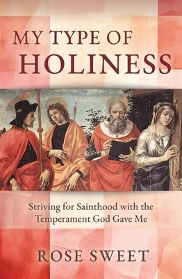 My Type of Holiness: Striving for Sainthood with the Temperament God Gave Me by Sweet, Rose