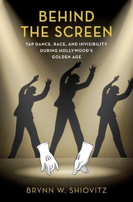 Behind the Screen: Tap Dance, Race, and Invisibility During Hollywood's Golden Age by Shiovitz, Brynn W.