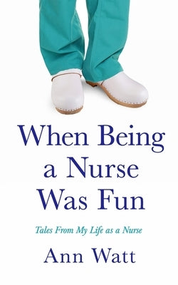 When Being a Nurse Was Fun: Tales From My Life as a Nurse by Watt, Ann