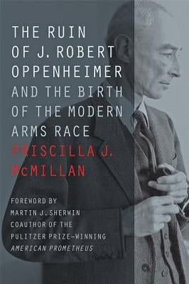 The Ruin of J. Robert Oppenheimer: And the Birth of the Modern Arms Race by McMillan, Priscilla J.