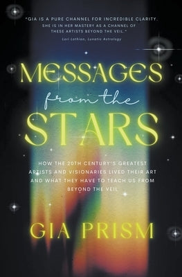 Messages from the Stars: How the 20th Century's Greatest Creatives and Visionaries Lived Their Art, and What They Have to Teach Us From Beyond by Prism, Gia