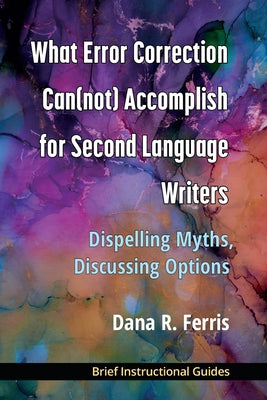 What Error Correction Can(not) Accomplish for Second Language Writers: Dispelling Myths, Discussing Options by Ferris, Dana R.