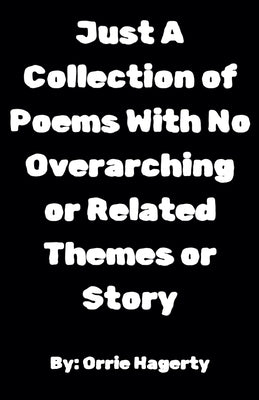 Just A Collection of Poems With No Overarching or Related Themes or Story by Hagerty, Orrie