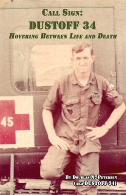 Call Sign DUSTOFF 34: Hovering Between Life and Death by Petersen, Douglas N.