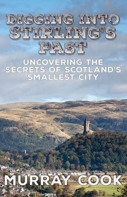 Digging into Stirling's Past: Uncovering the Secrets of Scotland's Smallest City by Cook, Murray