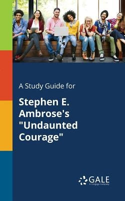 A Study Guide for Stephen E. Ambrose's "Undaunted Courage" by Gale, Cengage Learning