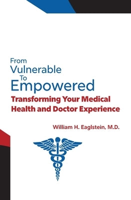 From Vulnerable to Empowered: Transforming Your Medical Health and Doctor Experience by Eaglstein, William H.