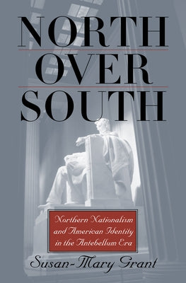 North Over South: Northern Nationalism and American Identity in the Antebellum Era by Grant, Susan-Mary