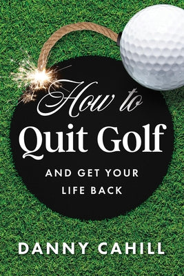 How to Quit Golf (and Get Your Life Back) by Cahill, Danny