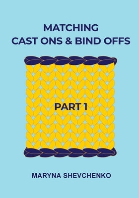 Matching Cast Ons and Bind Offs, Part 1: Six Pairs of Methods that Form Identical Cast On and Bind Off Edges on Projects Knitted Flat and in the Round by Shevchenko