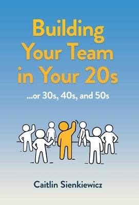 Building Your Team in Your 20s: ...or 30s, 40s and 50s by Sienkiewicz, Caitlin