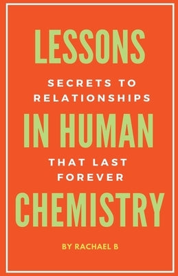 Lessons In Human Chemistry: Secrets To Relationships That Last Forever by B, Rachael