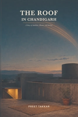 The Roof in Chandigarh: A story of Ambition, Absence...and Arrival by Takkar, Preet