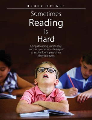 Sometimes Reading Is Hard: Using Decoding, Vocabulary, and Comprehension Strategies to Inspire Fluent, Passionate, Lifelong Readers by Bright, Robin