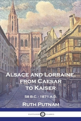 Alsace and Lorraine, from Caesar to Kaiser: 58 B.C. - 1871 A.D. by Putnam, Ruth