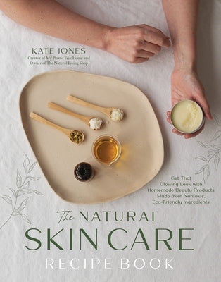 The Natural Skin Care Recipe Book: Get That Glowing Look with Homemade Beauty Products Made from Nontoxic, Eco-Friendly Ingredients by Jones, Kate