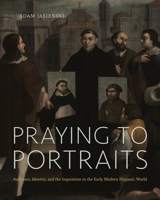 Praying to Portraits: Audience, Identity, and the Inquisition in the Early Modern Hispanic World by Jasienski, Adam