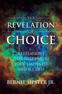 The Revelation Of Choice: Revelations That Will Insure Your Happiness And Success by Hester, Bernie