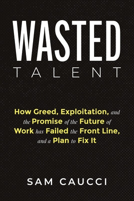 Wasted Talent: How Greed, Exploitation, and the Promise of the Future of Work Has Failed the Front Line, and a Plan to Fix It by Caucci, Sam