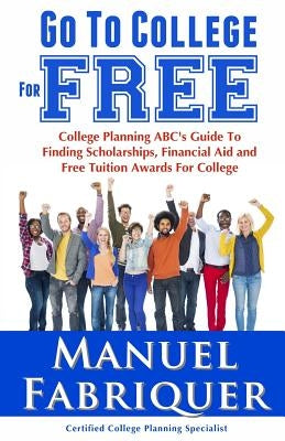 Go To College For Free: College Planning ABC's Guide To Finding Scholarships, Financial Aid and Free Tuition Awards For College by Publishing Group, Sterling