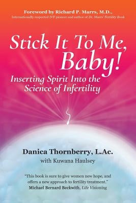 Stick It to Me, Baby!: Inserting Spirit into the Science of Infertility by Thornberry Daom, Danica