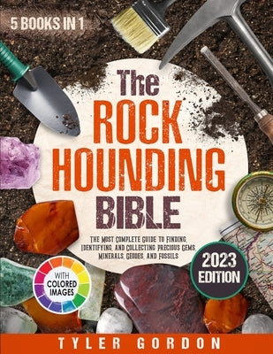 The Rockhounding Bible: [5 in 1] The Most Complete Guide to Finding, Identifying, and Collecting Precious Gems, Minerals, Geodes, and Fossils by Gordon, Tyler