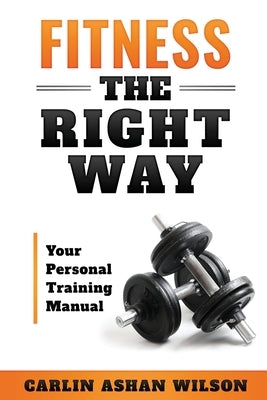 Fitness The Right Way: Your Personal Training Manual by Wilson, Carlin Ashan