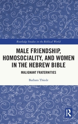 Male Friendship, Homosociality, and Women in the Hebrew Bible: Malignant Fraternities by Thiede, Barbara