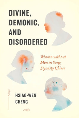 Divine, Demonic, and Disordered: Women Without Men in Song Dynasty China by Cheng, Hsiao-Wen