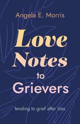 Love Notes to Grievers: Tending to Grief After Loss by Morris, Angela E.