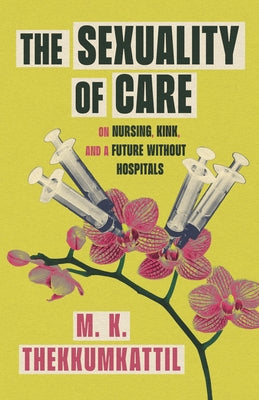 The Sexuality of Care: On Nursing, Kink, and a Future Without Hospitals by Thekkumkattil, M. K.