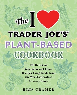 The I Love Trader Joe's Plant-Based Cookbook: 150 Delicious Vegetarian and Vegan Recipes Using Foods from the World's Greatest Grocery Store by Cramer, Kris
