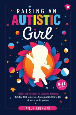 Raising an Autistic Girl: Modern ASD Strategies for Successful Parenting: Help Your Child Succeed in a Neurotypical World for a Life of Success by Eberstadt, Taylor