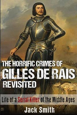 The Horrific Crimes of Gilles de Rais Revisited: Life of a Serial Killer of the Middle Ages by Smith, Jack