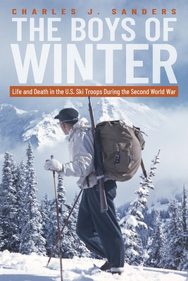 The Boys of Winter: Life and Death in the U.S. Ski Troops During the Second World War by Sanders, Charles J.