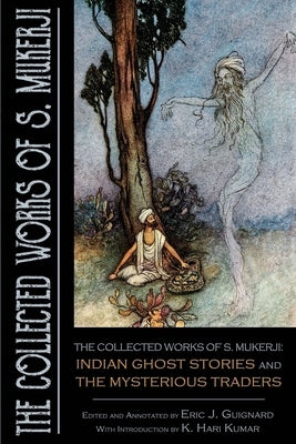 The Collected Works of S. Mukerji: Indian Ghost Stories and The Mysterious Traders by Guignard, Eric J.