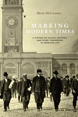 Marking Modern Times: A History of Clocks, Watches, and Other Timekeepers in American Life by McCrossen, Alexis