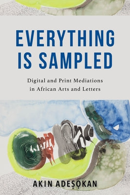 Everything Is Sampled: Digital and Print Mediations in African Arts and Letters by Adesokan, Akinwumi