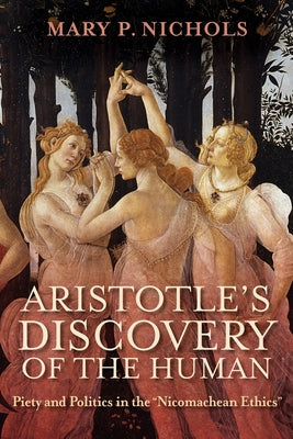 Aristotle's Discovery of the Human: Piety and Politics in the "Nicomachean Ethics" by Nichols, Mary P.