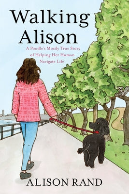 Walking Alison: A Poodle's Mostly True Story of Helping Her Human Navigate Life by Rand, Alison