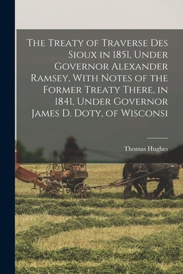 The Treaty of Traverse des Sioux in 1851, Under Governor Alexander Ramsey, With Notes of the Former Treaty There, in 1841, Under Governor James D. Dot by Hughes, Thomas