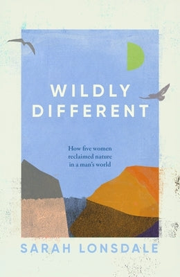 Wildly Different: How Five Women Reclaimed Nature in a Man's World by Lonsdale, Sarah