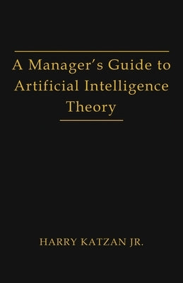 A Manager's Guide to Artificial Intelligence Theory by Katzan, Harry, Jr.