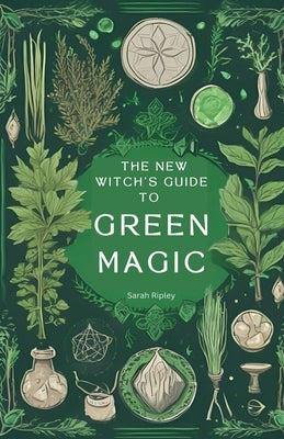 The New Witch's Guide to Green Magic: Understanding Nature's Magic & Embracing the Green Witch Path by Ripley, Sarah