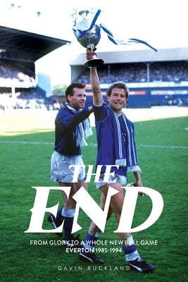 The End: From Glory to a Whole New Ball Game - Everton 1985-1994 by Buckland, Gavin