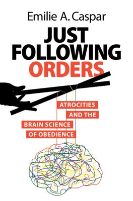 Just Following Orders: Atrocities and the Brain Science of Obedience by Caspar, Emilie A.