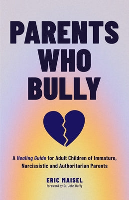 Parents Who Bully: A Healing Guide for Adult Children of Immature, Narcissistic and Authoritarian Parents by Maisel, Eric
