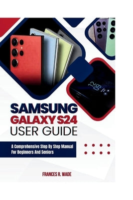 Samsung Galaxy S24 User guide: A comprehensive step by step manual for beginners and seniors by Wade, Frances