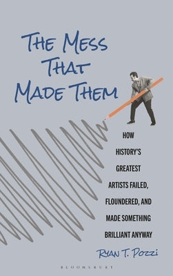 The Mess That Made Them: How History's Greatest Artists Failed, Floundered, and Made Something Brilliant Anyway by Pozzi, Ryan T.