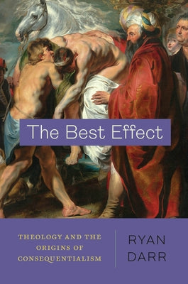 The Best Effect: Theology and the Origins of Consequentialism by Darr, Ryan